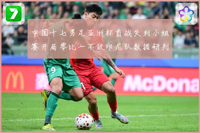 中国十七男足亚洲杯首战失利小组赛开局零比一不敌印尼队数据研判：最新赛事动态与深度分析