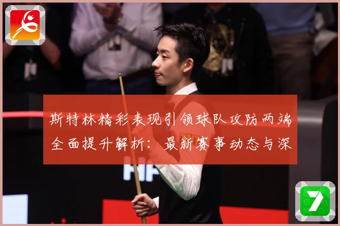 斯特林精彩表现引领球队攻防两端全面提升解析：最新赛事动态与深度分析