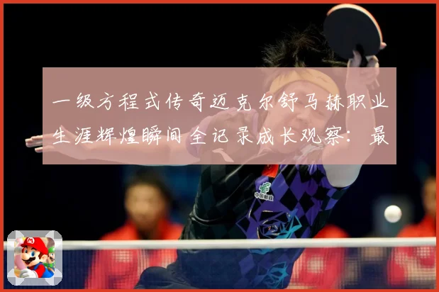一级方程式传奇迈克尔舒马赫职业生涯辉煌瞬间全记录成长观察：最新赛事动态与深度分析