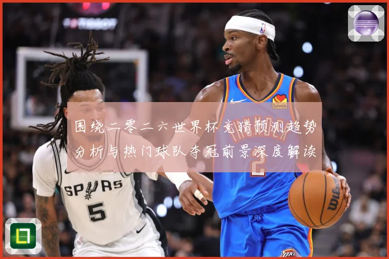 围绕二零二六世界杯竞猜预测趋势分析与热门球队夺冠前景深度解读数据研判：最新赛事动态与深度分析
