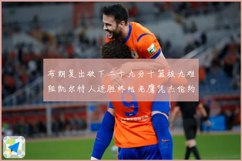 布朗复出砍下二十九分十篮板九难阻凯尔特人连胜终结老鹰凭杰伦约赛场复盘：最新赛事动态与深度分析
