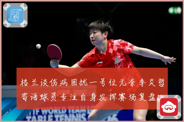格兰谈伤病困扰一号位无奈李炎哲寄语球员专注自身发挥赛场复盘：最新赛事动态与深度分析