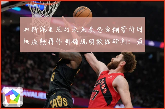 加斯佩里尼对未来表态含糊等待时机成熟再作明确说明数据研判：最新赛事动态与深度分析