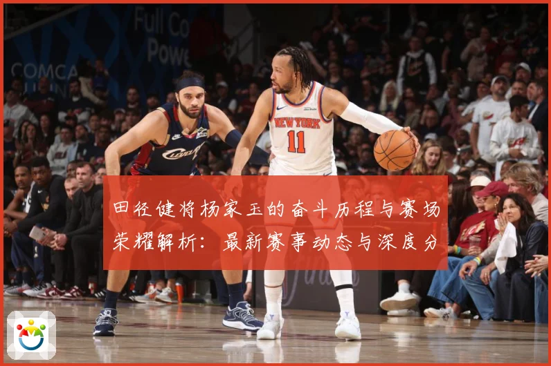 田径健将杨家玉的奋斗历程与赛场荣耀解析：最新赛事动态与深度分析