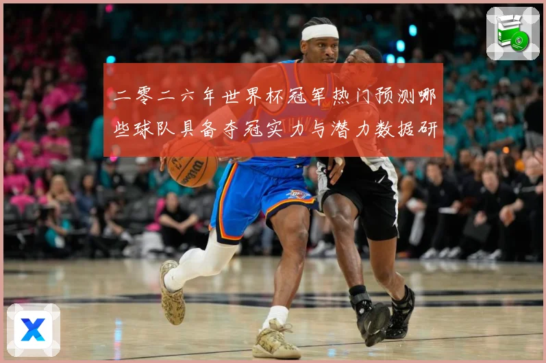 二零二六年世界杯冠军热门预测哪些球队具备夺冠实力与潜力数据研判：最新赛事动态与深度分析