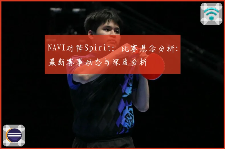 NAVI对阵Spirit：比赛悬念分析：最新赛事动态与深度分析