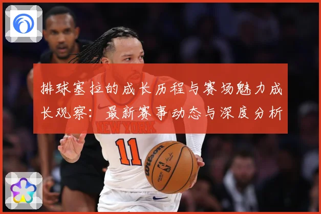 排球塞拉的成长历程与赛场魅力成长观察：最新赛事动态与深度分析