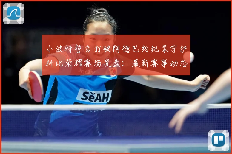 小波特誓言打破阿德巴约纪录守护科比荣耀赛场复盘：最新赛事动态与深度分析