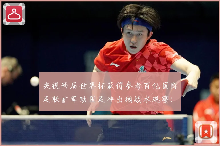 央视两届世界杯获得参考百亿国际足联扩军助国足冲出线战术观察：最新赛事动态与深度分析