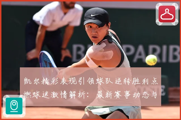 凯尔精彩表现引领球队逆转胜利点燃球迷激情解析：最新赛事动态与深度分析