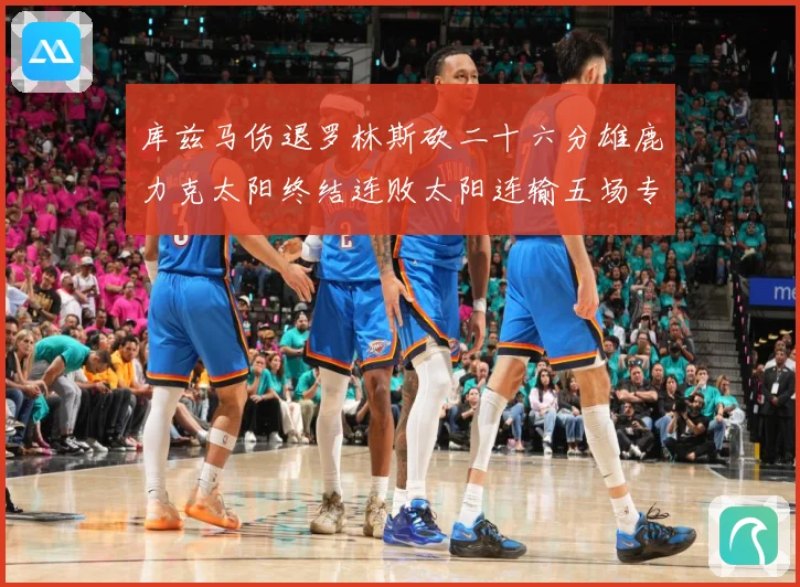 库兹马伤退罗林斯砍二十六分雄鹿力克太阳终结连败太阳连输五场专题观察：最新赛事动态与深度分析