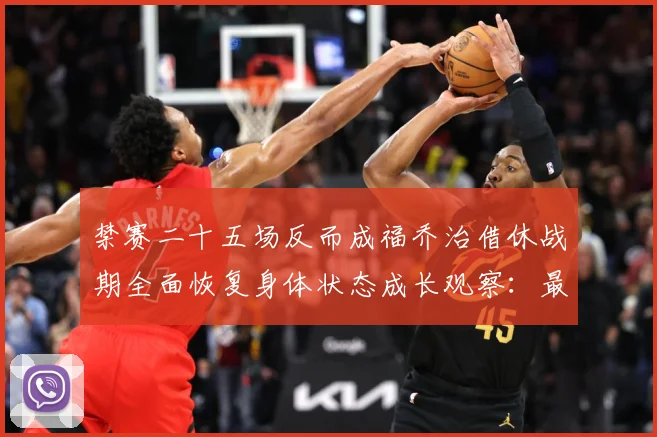 禁赛二十五场反而成福乔治借休战期全面恢复身体状态成长观察：最新赛事动态与深度分析