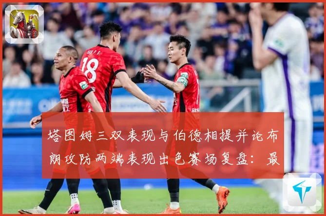 塔图姆三双表现与伯德相提并论布朗攻防两端表现出色赛场复盘：最新赛事动态与深度分析