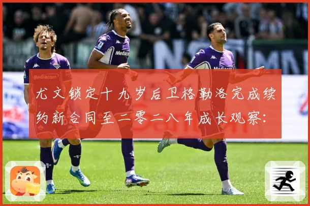 尤文锁定十九岁后卫格勒洛完成续约新合同至二零二八年成长观察：最新赛事动态与深度分析