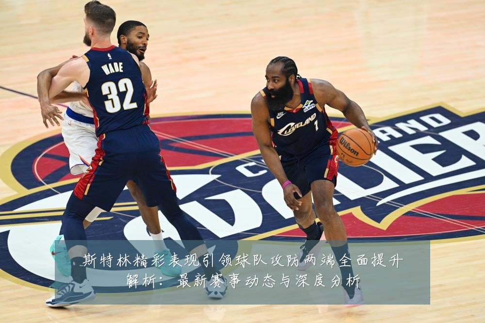 斯特林精彩表现引领球队攻防两端全面提升解析:最新赛事动态与深度分析