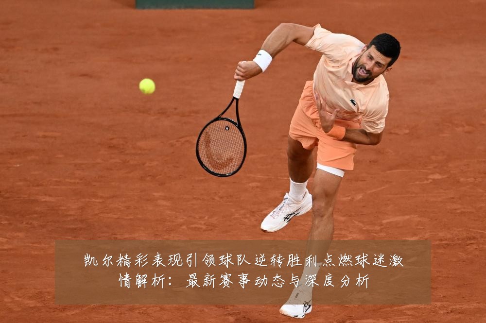 凯尔精彩表现引领球队逆转胜利点燃球迷激情解析:最新赛事动态与深度分析