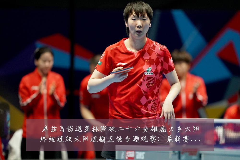库兹马伤退罗林斯砍二十六分雄鹿力克太阳终结连败太阳连输五场专题观察:最新赛事动态与深度分析