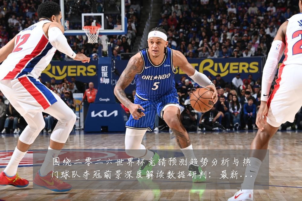 围绕二零二六世界杯竞猜预测趋势分析与热门球队夺冠前景深度解读数据研判:最新赛事动态与深度分析