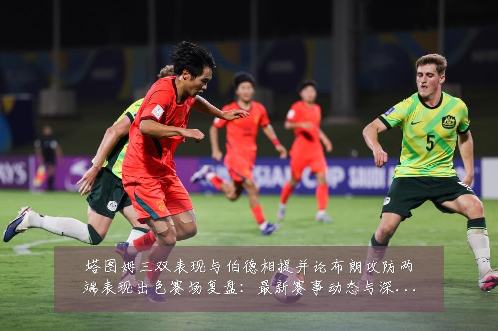 塔图姆三双表现与伯德相提并论布朗攻防两端表现出色赛场复盘:最新赛事动态与深度分析