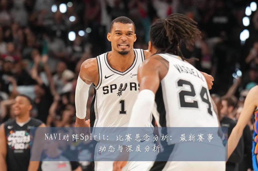 NAVI对阵Spirit:比赛悬念分析:最新赛事动态与深度分析