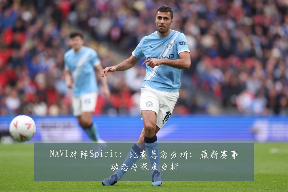 NAVI对阵Spirit:比赛悬念分析:最新赛事动态与深度分析