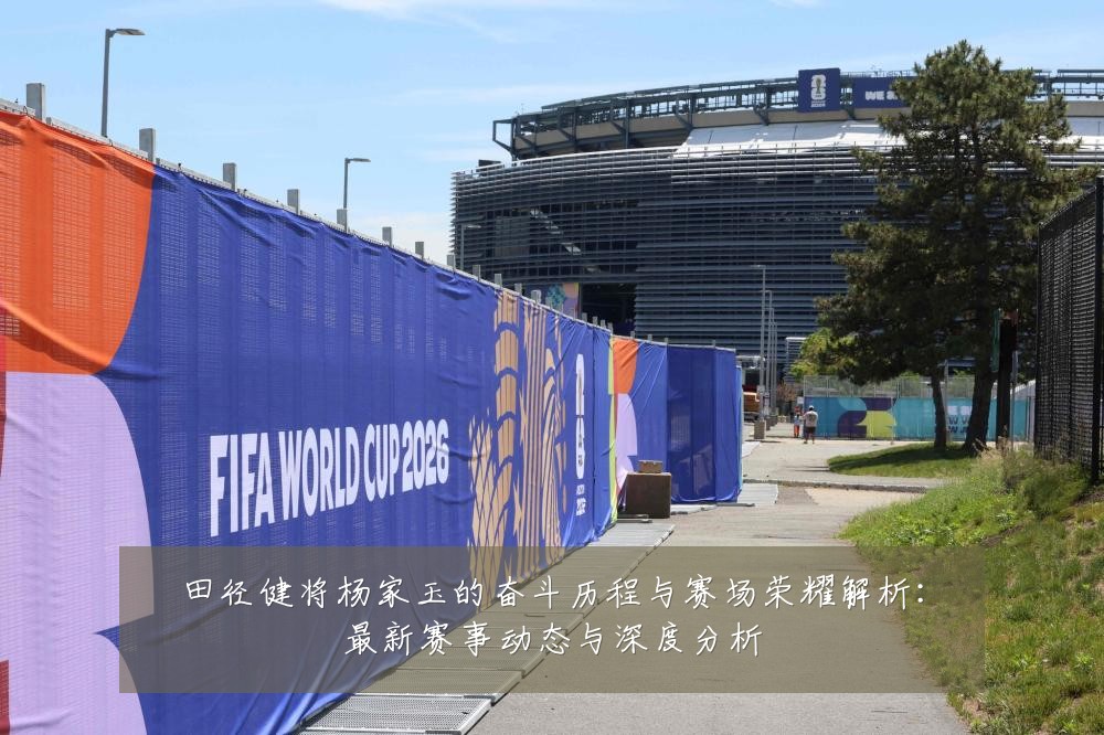 田径健将杨家玉的奋斗历程与赛场荣耀解析:最新赛事动态与深度分析