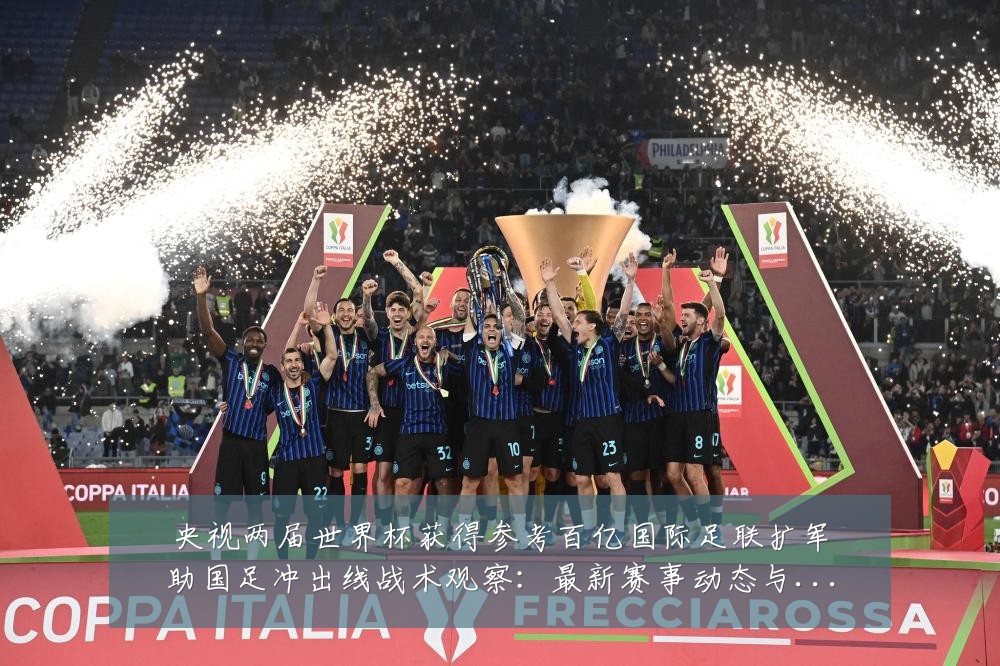 央视两届世界杯获得参考百亿国际足联扩军助国足冲出线战术观察:最新赛事动态与深度分析
