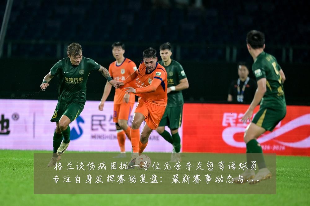 格兰谈伤病困扰一号位无奈李炎哲寄语球员专注自身发挥赛场复盘:最新赛事动态与深度分析