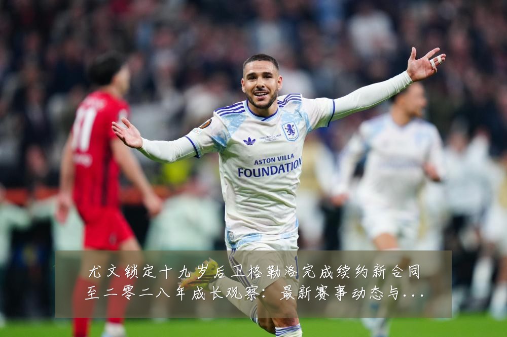 尤文锁定十九岁后卫格勒洛完成续约新合同至二零二八年成长观察:最新赛事动态与深度分析