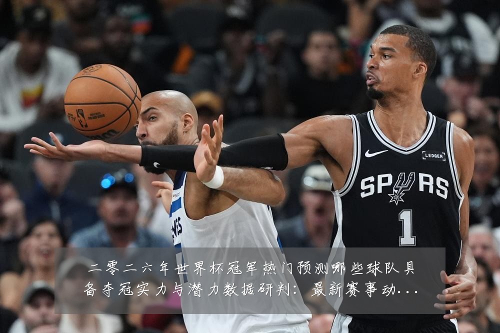 二零二六年世界杯冠军热门预测哪些球队具备夺冠实力与潜力数据研判:最新赛事动态与深度分析