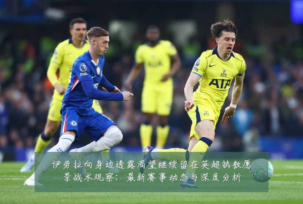 伊劳拉向身边透露渴望继续留在英超执教愿景战术观察:最新赛事动态与深度分析