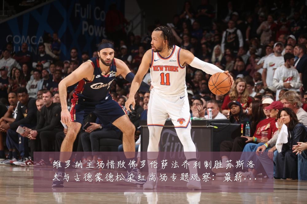 维罗纳主场惜败佛罗伦萨法乔利制胜苏斯洛夫与古德蒙德松染红离场专题观察：最新赛事动态与深度分析